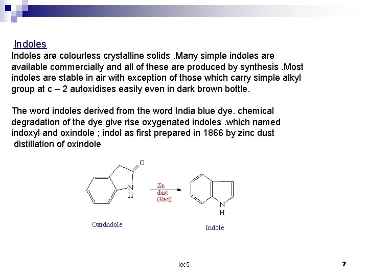 Indoles are colourless crystalline solids. Many simple indoles are available commercially and all of