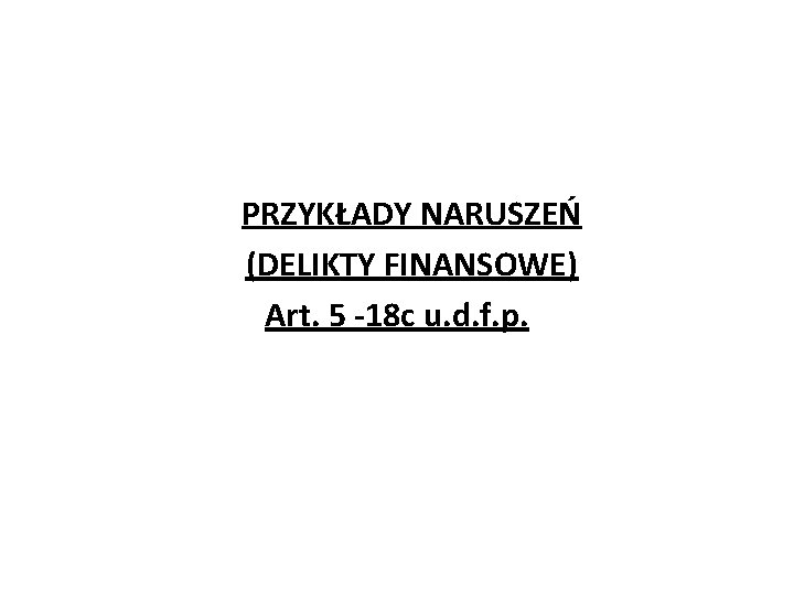 PRZYKŁADY NARUSZEŃ (DELIKTY FINANSOWE) Art. 5 -18 c u. d. f. p. 