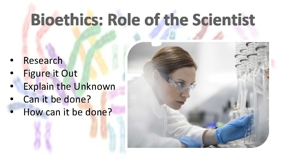 Bioethics: Role of the Scientist • • • Research Figure it Out Explain the