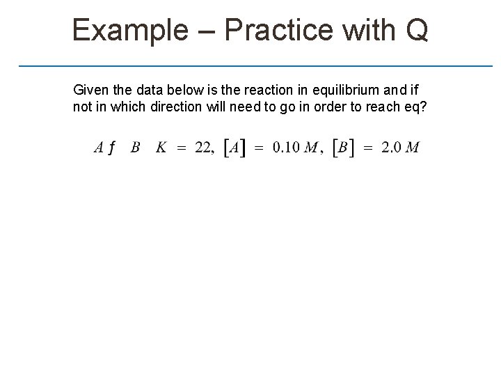 Example – Practice with Q Given the data below is the reaction in equilibrium