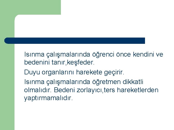 Isınma çalışmalarında öğrenci önce kendini ve bedenini tanır, keşfeder. Duyu organlarını harekete geçirir. Isınma