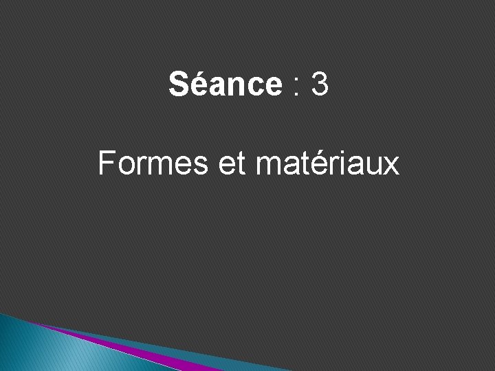 Séance : 3 Formes et matériaux Séance : 3 Formes et matériaux