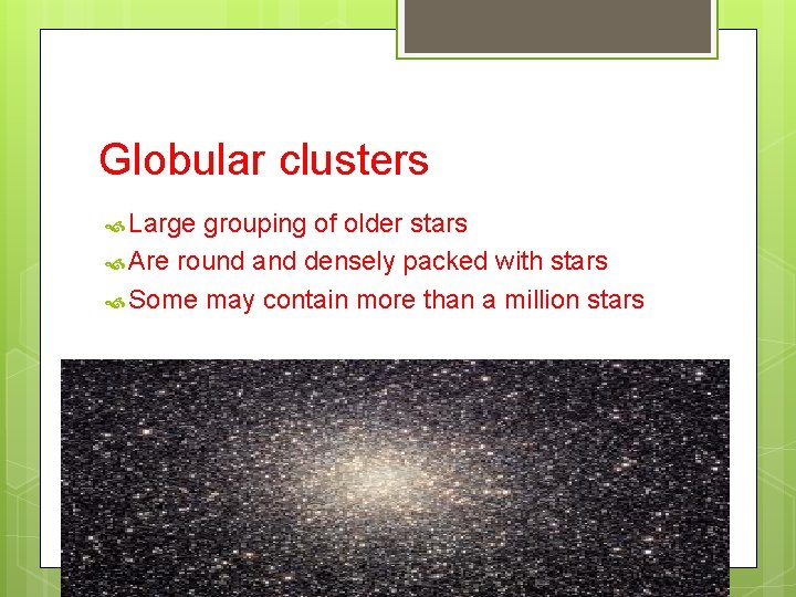 Globular clusters Large grouping of older stars Are round and densely packed with stars