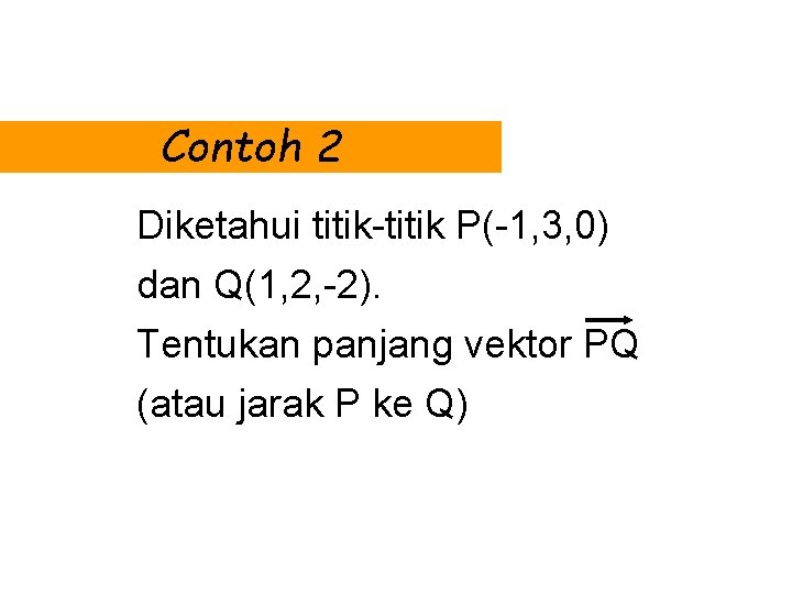 Contoh 2 Diketahui titik-titik P(-1, 3, 0) dan Q(1, 2, -2). Tentukan panjang vektor