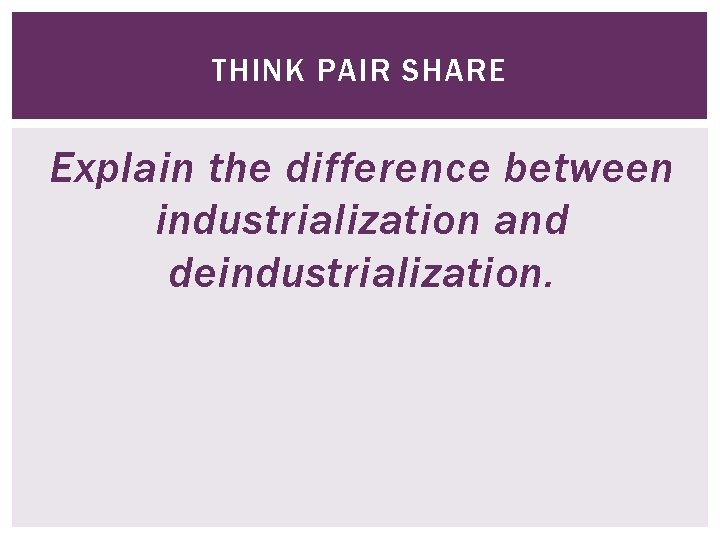THINK PAIR SHARE Explain the difference between industrialization and deindustrialization. 