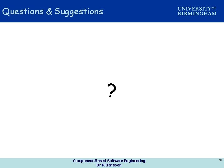 Questions & Suggestions ? Component-Based Software Engineering Dr R Bahsoon 18 