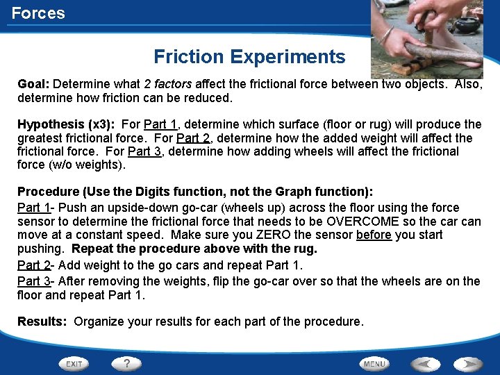 Forces Friction Experiments Goal: Determine what 2 factors affect the frictional force between two