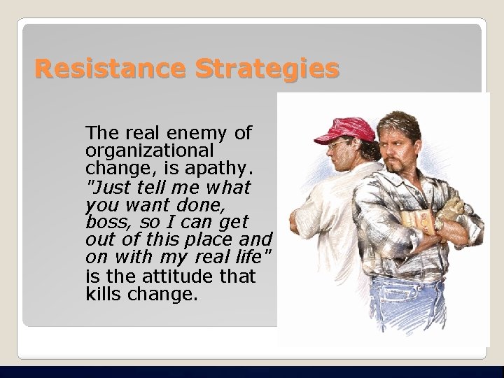 Resistance Strategies The real enemy of organizational change, is apathy. "Just tell me what