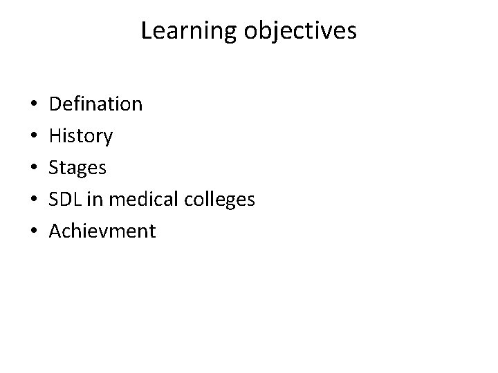 Learning objectives • • • Defination History Stages SDL in medical colleges Achievment 