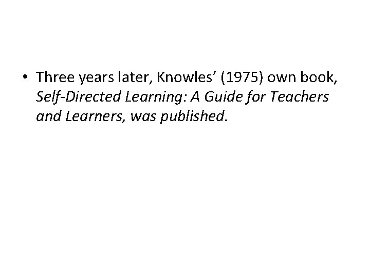  • Three years later, Knowles’ (1975) own book, Self-Directed Learning: A Guide for