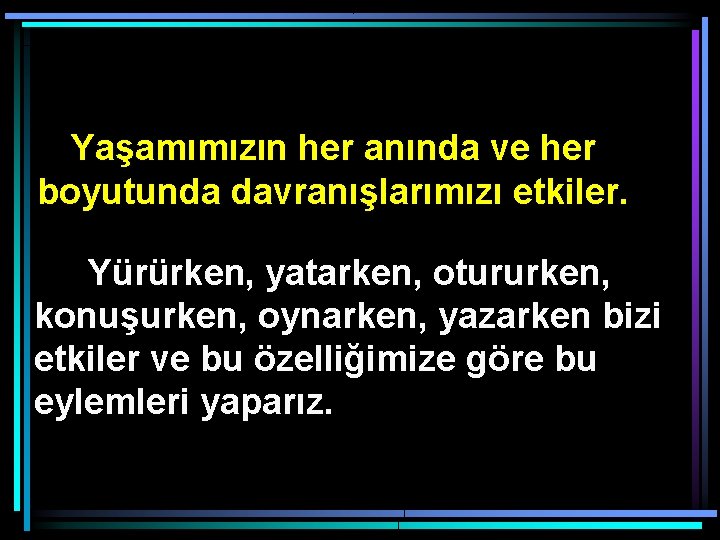 Yaşamımızın her anında ve her boyutunda davranışlarımızı etkiler. Yürürken, yatarken, otururken, konuşurken, oynarken, yazarken