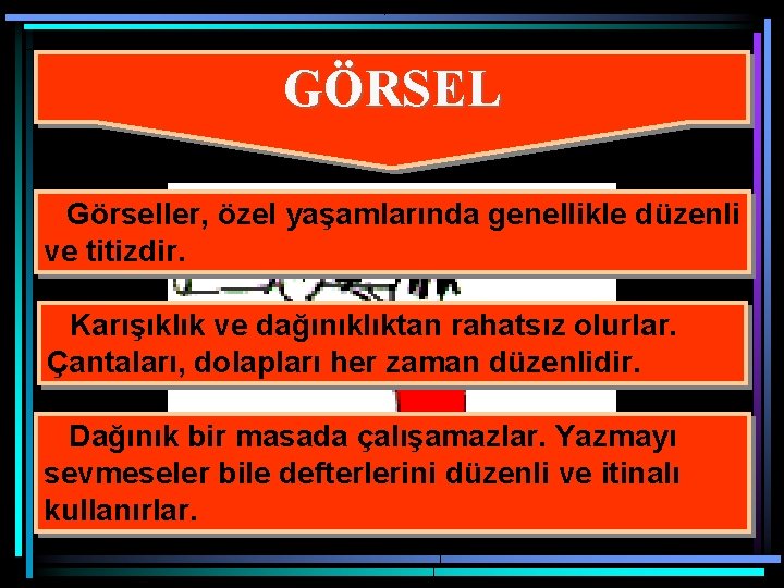 GÖRSEL Görseller, özel yaşamlarında genellikle düzenli ve titizdir. Karışıklık ve dağınıklıktan rahatsız olurlar. Çantaları,