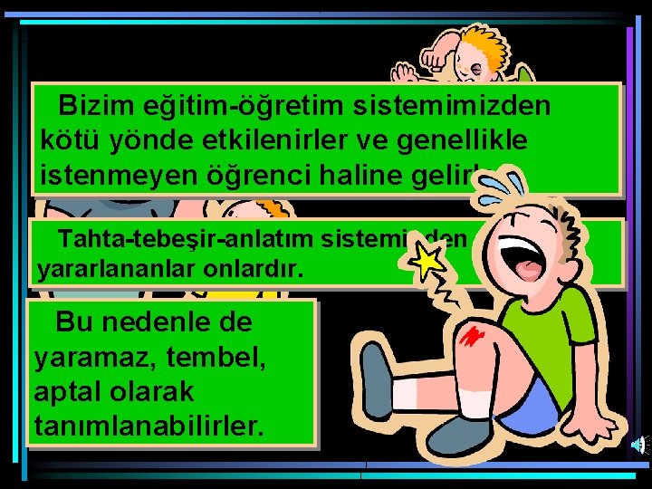 Bizim eğitim-öğretim sistemimizden kötü yönde etkilenirler ve genellikle istenmeyen öğrenci haline gelirler. Tahta-tebeşir-anlatım sisteminden