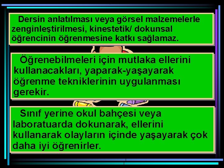 Dersin anlatılması veya görsel malzemelerle zenginleştirilmesi, kinestetik/ dokunsal öğrencinin öğrenmesine katkı sağlamaz. Öğrenebilmeleri için
