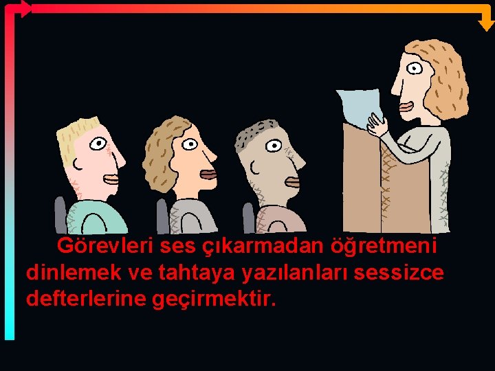 Görevleri ses çıkarmadan öğretmeni dinlemek ve tahtaya yazılanları sessizce defterlerine geçirmektir. 