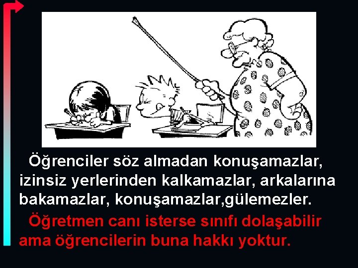 Öğrenciler söz almadan konuşamazlar, izinsiz yerlerinden kalkamazlar, arkalarına bakamazlar, konuşamazlar, gülemezler. Öğretmen canı isterse