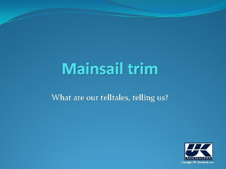 Mainsail trim What are our telltales, telling us? Copyright UK Fremantle 2012 