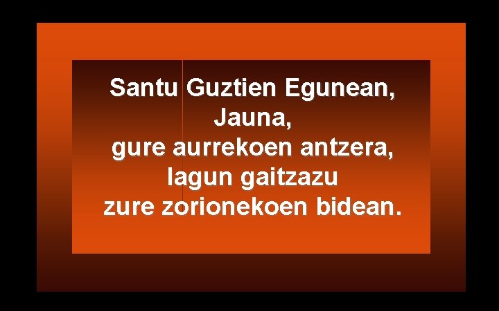 Santu Guztien Egunean, Jauna, gure aurrekoen antzera, lagun gaitzazu zure zorionekoen bidean. 