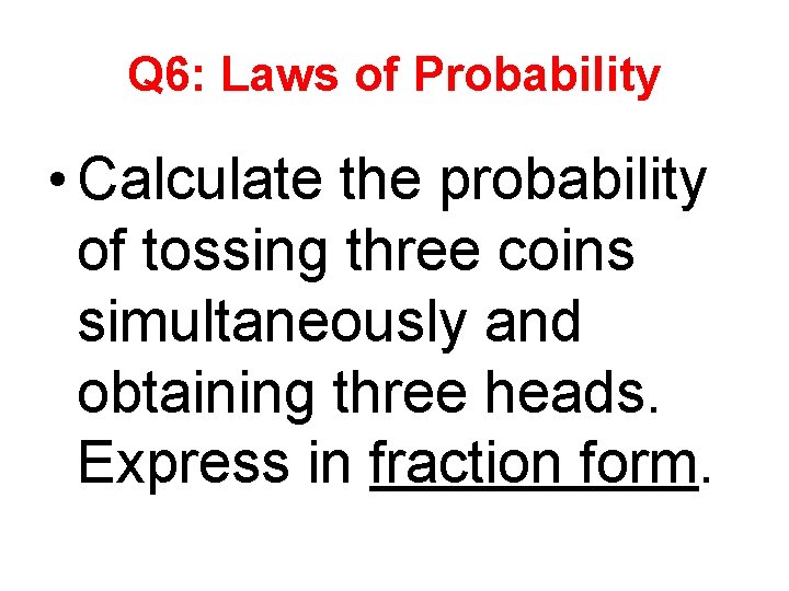 Q 6: Laws of Probability • Calculate the probability of tossing three coins simultaneously