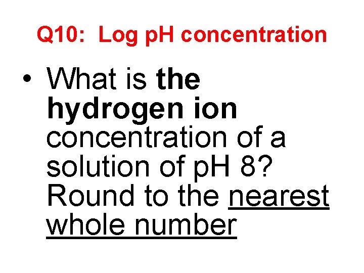 Q 10: Log p. H concentration • What is the hydrogen ion concentration of
