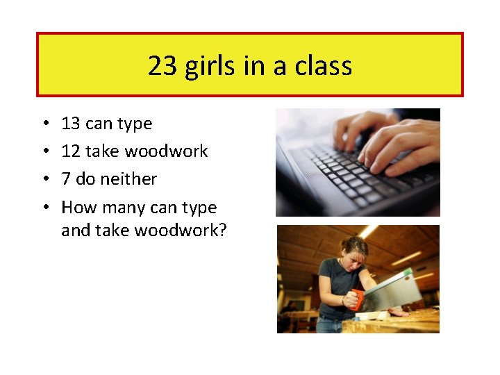 23 girls in a class • • 13 can type 12 take woodwork 7