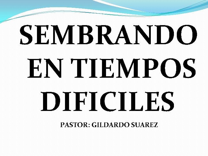 SEMBRANDO EN TIEMPOS DIFICILES PASTOR: GILDARDO SUAREZ 