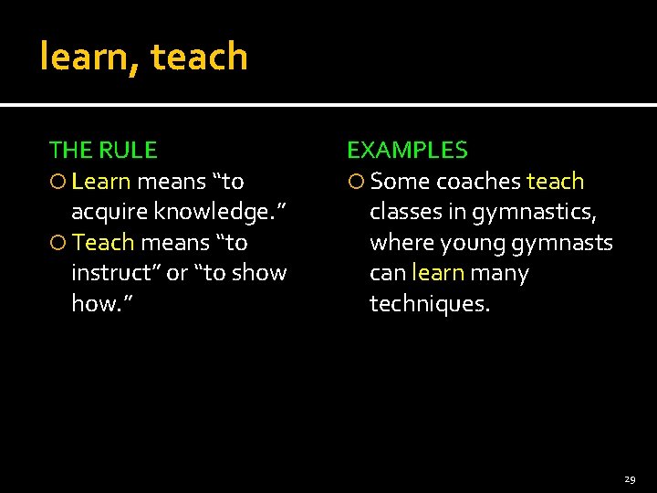 learn, teach THE RULE Learn means “to acquire knowledge. ” Teach means “to instruct”