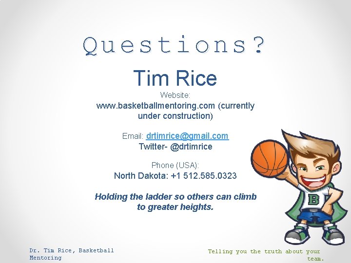 Questions? Tim Rice Website: www. basketballmentoring. com (currently under construction) Email: drtimrice@gmail. com Twitter-