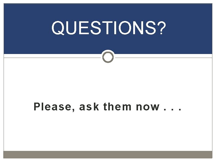 QUESTIONS? Please, ask them now. . . 
