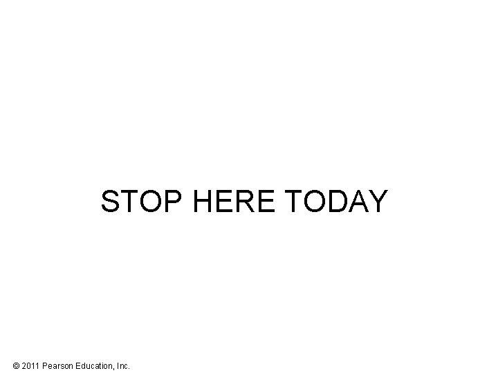 STOP HERE TODAY © 2011 Pearson Education, Inc. 