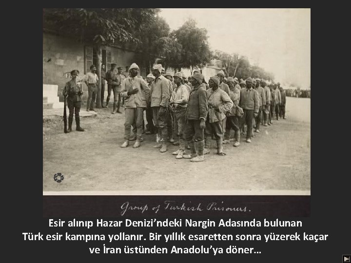 Esir alınıp Hazar Denizi’ndeki Nargin Adasında bulunan Türk esir kampına yollanır. Bir yıllık esaretten