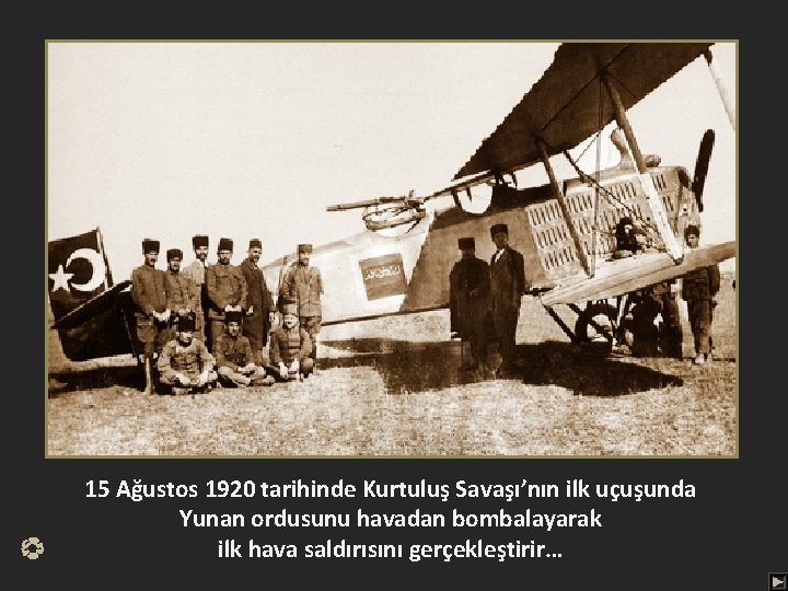 15 Ağustos 1920 tarihinde Kurtuluş Savaşı’nın ilk uçuşunda Yunan ordusunu havadan bombalayarak ilk hava