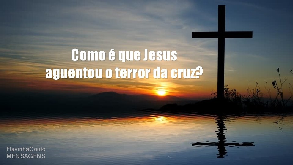 Como é que Jesus aguentou o terror da cruz? Flavinha. Couto MENSAGENS 