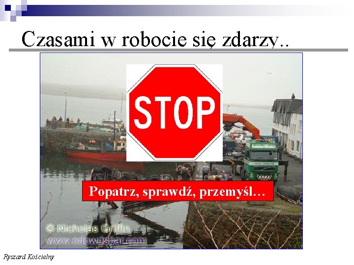  Czasami w robocie się zdarzy. . Popatrz, sprawdź, przemyśl… Ryszard Kościelny 