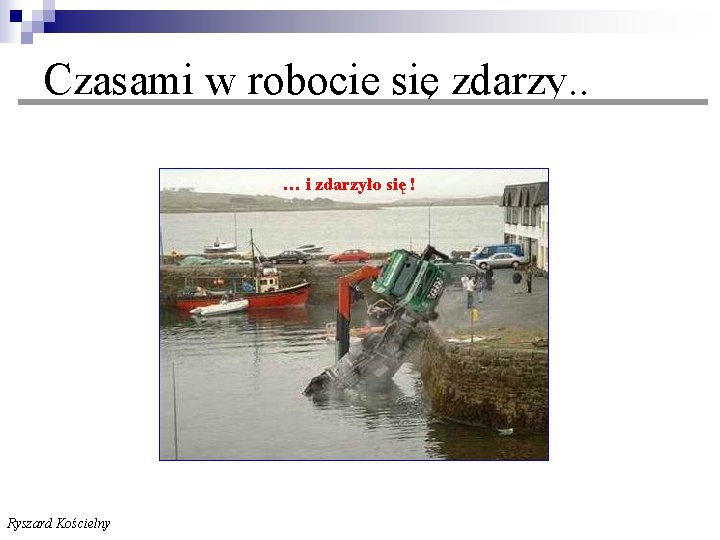  Czasami w robocie się zdarzy. . … i zdarzyło się ! Ryszard Kościelny