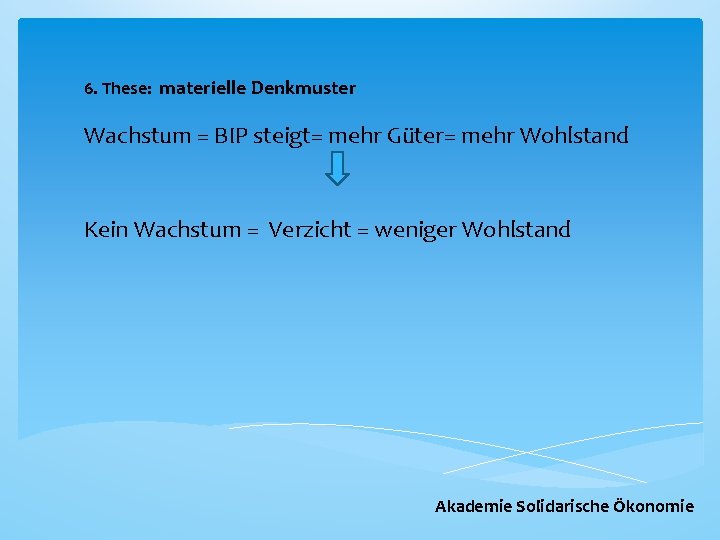 6. These: materielle Denkmuster Wachstum = BIP steigt= mehr Güter= mehr Wohlstand Kein Wachstum