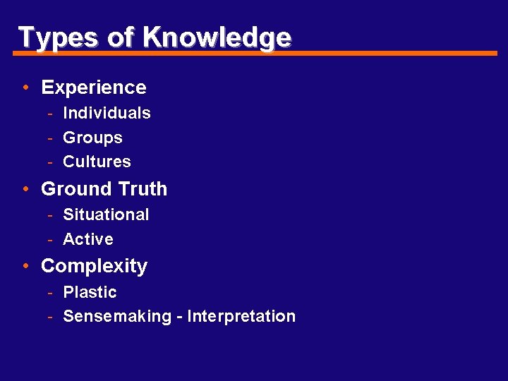 Types of Knowledge • Experience - Individuals - Groups - Cultures • Ground Truth