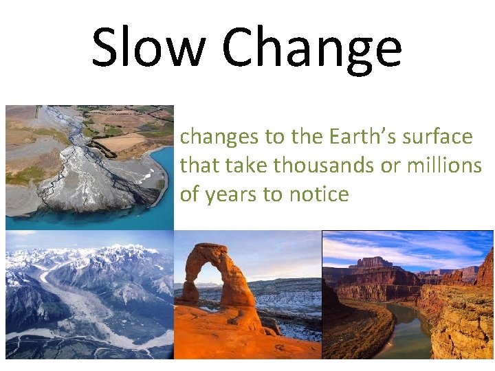 Slow Change changes to the Earth’s surface that take thousands or millions of years