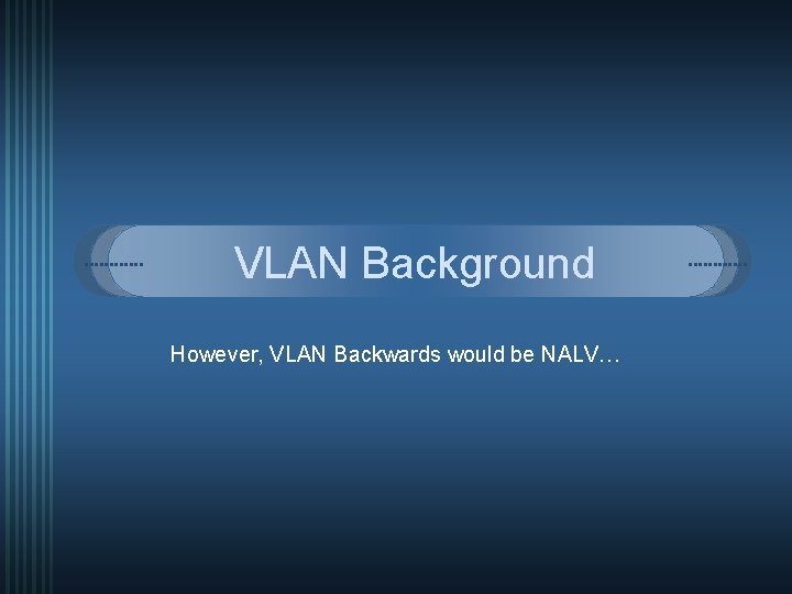 VLAN Background However, VLAN Backwards would be NALV… 