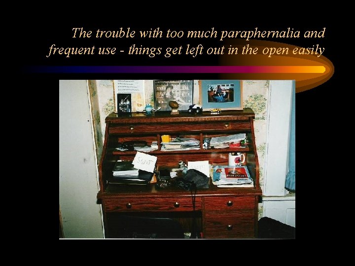 The trouble with too much paraphernalia and frequent use - things get left out