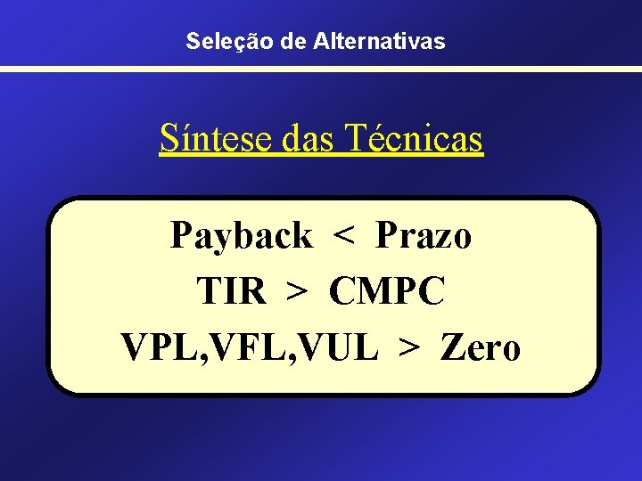 Seleção de Alternativas Síntese das Técnicas Payback < Prazo TIR > CMPC VPL, VFL,
