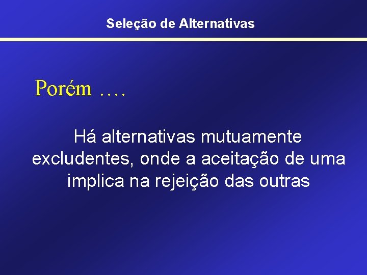 Seleção de Alternativas Porém …. Há alternativas mutuamente excludentes, onde a aceitação de uma