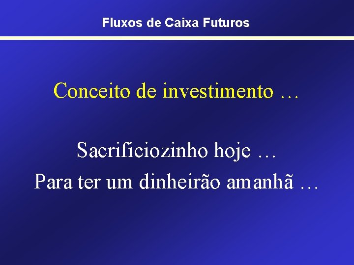 Fluxos de Caixa Futuros Conceito de investimento … Sacrificiozinho hoje … Para ter um