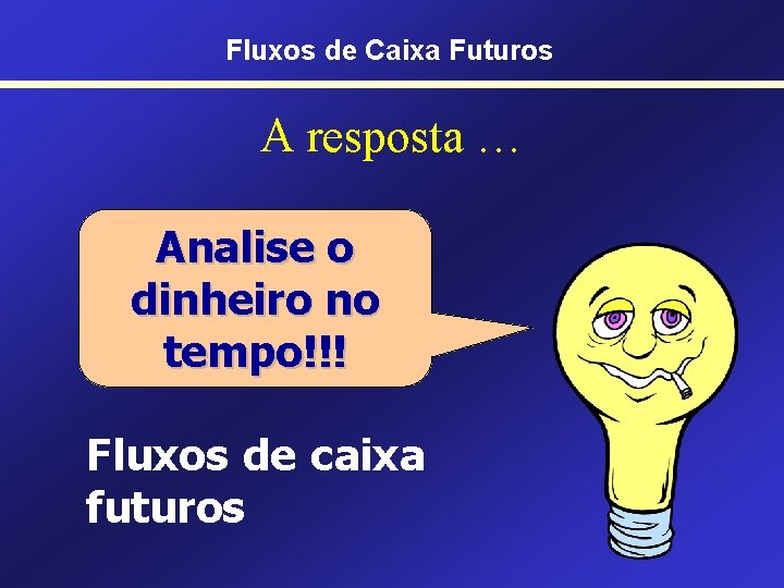 Fluxos de Caixa Futuros A resposta … Analise o dinheiro no tempo!!! Fluxos de