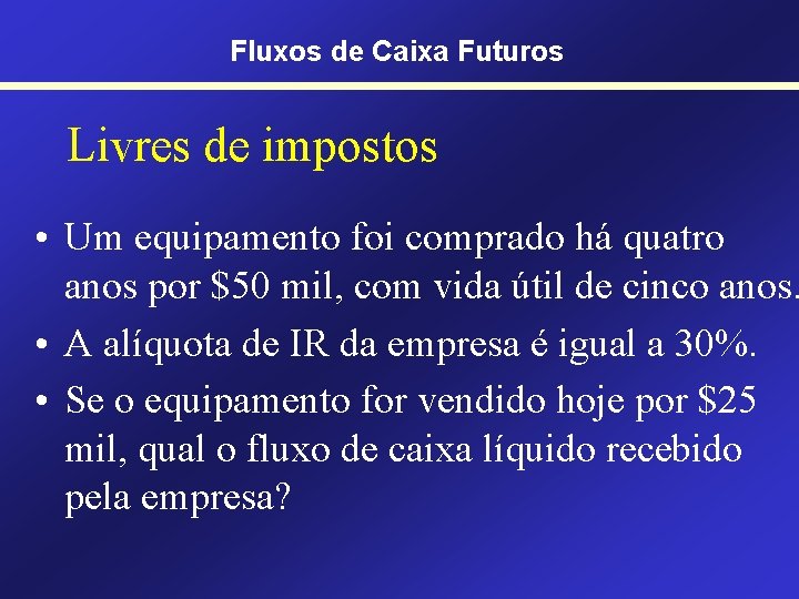 Fluxos de Caixa Futuros Livres de impostos • Um equipamento foi comprado há quatro