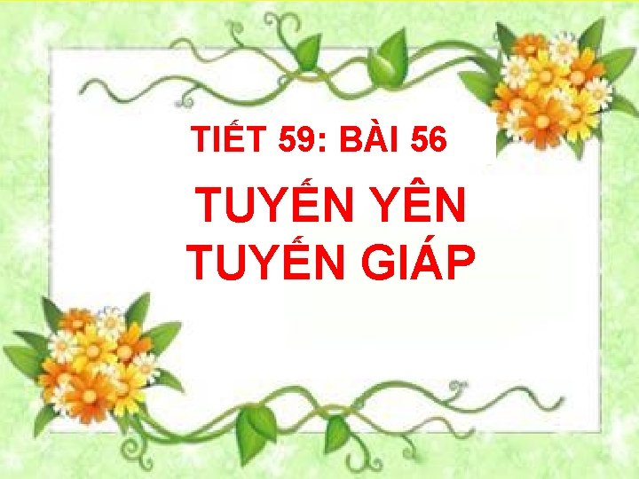 TIẾT 59: BÀI 56 TUYẾN YÊN TUYẾN GIÁP 