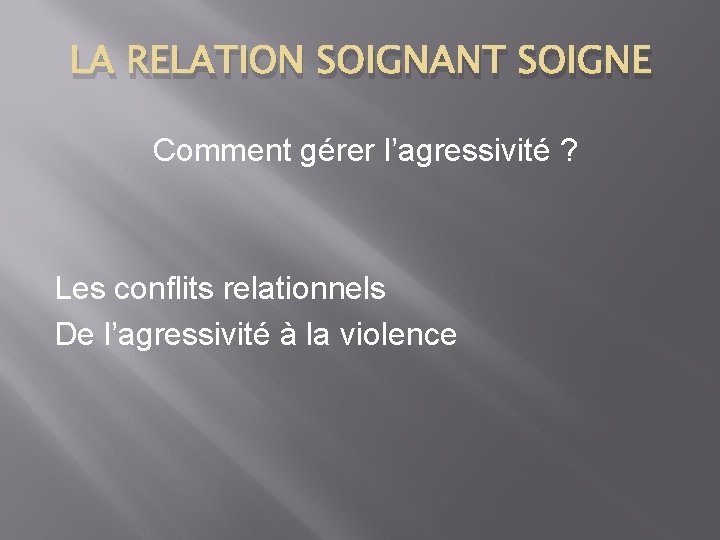LA RELATION SOIGNANT SOIGNE Comment gérer l’agressivité ? Les conflits relationnels De l’agressivité à