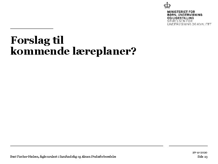Forslag til kommende læreplaner? Bent Fischer-Nielsen, fagkonsulent i Samfundsfag og Almen Studieforberedelse 27 -11