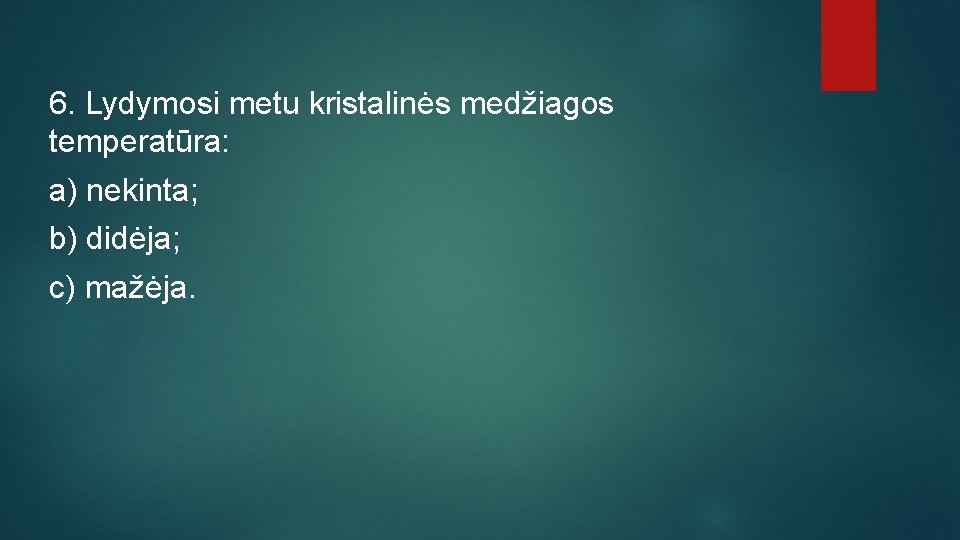 6. Lydymosi metu kristalinės medžiagos temperatūra: a) nekinta; b) didėja; c) mažėja. 