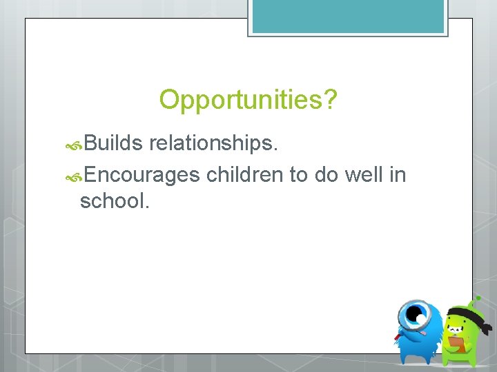 Opportunities? Builds relationships. Encourages children to do well in school. 